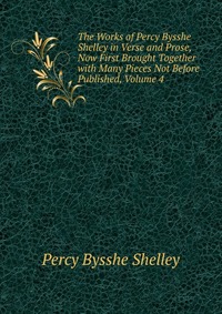 The Works of Percy Bysshe Shelley in Verse and Prose, Now First Brought Together with Many Pieces Not Before Published, Volume 4