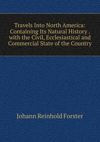 Travels Into North America: Containing Its Natural History . with the Civil, Ecclesiastical and Commercial State of the Country