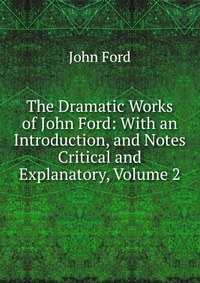 The Dramatic Works of John Ford: With an Introduction, and Notes Critical and Explanatory, Volume 2