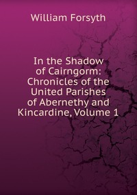 In the Shadow of Cairngorm: Chronicles of the United Parishes of Abernethy and Kincardine, Volume 1