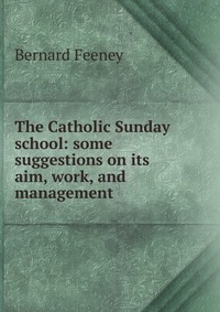 The Catholic Sunday school: some suggestions on its aim, work, and management