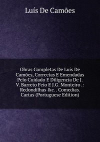 Obras Completas De Luis De Camoes, Correctas E Emendadas Pelo Cuidado E Diligencia De J. V. Barreto Feio E J.G. Monteiro .: Redondilhas &c. . Comedias. Cartas (Portuguese Edition)