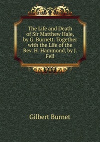 The Life and Death of Sir Matthew Hale, by G. Burnett. Together with the Life of the Rev. H. Hammond, by J. Fell