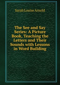 The See and Say Series: A Picture Book, Teaching the Letters and Their Sounds with Lessons in Word Building