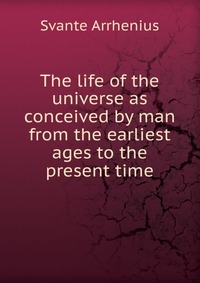 The life of the universe as conceived by man from the earliest ages to the present time