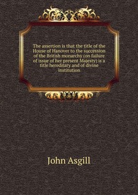 The assertion is that the title of the House of Hanover to the succession of the British monarchy (on failure of issue of her present Majesty) is a title hereditary and of divine institution