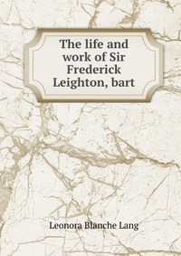 The life and work of Sir Frederick Leighton, bart