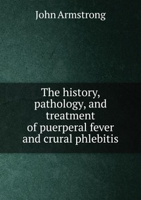 The history, pathology, and treatment of puerperal fever and crural phlebitis