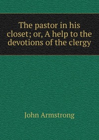 The pastor in his closet; or, A help to the devotions of the clergy