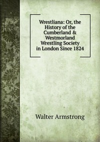 Wrestliana: Or, the History of the Cumberland & Westmorland Wrestling Society in London Since 1824