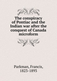 The conspiracy of Pontiac and the Indian war after the conquest of Canada microform