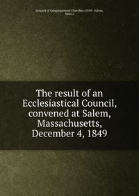 The result of an Ecclesiastical Council, convened at Salem, Massachusetts, December 4, 1849