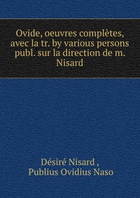 Ovide, oeuvres completes, avec la tr. by various persons publ. sur la direction de m. Nisard