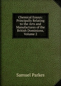 Chemical Essays: Principally Relating to the Arts and Manufactures of the British Dominions, Volume 2