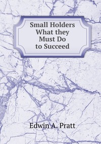 Edwin A. Pratt - «Small Holders What they Must Do to Succeed»