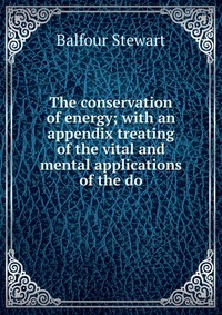 The conservation of energy; with an appendix treating of the vital and mental applications of the do