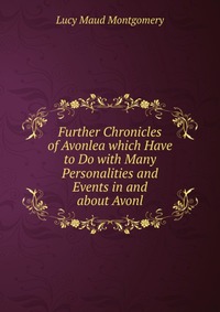 Further Chronicles of Avonlea which Have to Do with Many Personalities and Events in and about Avonl