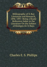 Bibliography of X-Ray Literature and Research, 1896-1897: Being a Ready Reference Index to the Literature On the Subject of Rontgen Or X-Rays