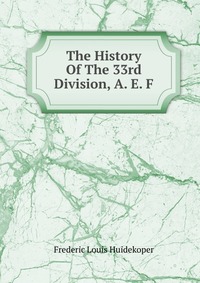 Frederic Louis Huidekoper - «The History Of The 33rd Division, A. E. F»