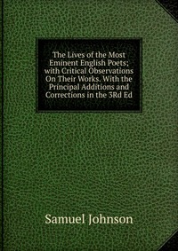 The Lives of the Most Eminent English Poets; with Critical Observations On Their Works. With the Principal Additions and Corrections in the 3Rd Ed