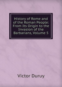 History of Rome and of the Roman People: From Its Origin to the Invasion of the Barbarians, Volume 5