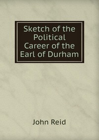 Sketch of the Political Career of the Earl of Durham