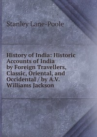 History of India: Historic Accounts of India by Foreign Travellers, Classic, Oriental, and Occidental / by A.V. Williams Jackson