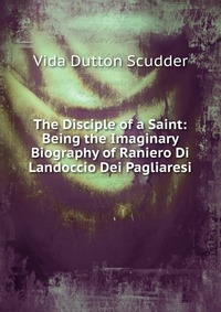 The Disciple of a Saint: Being the Imaginary Biography of Raniero Di Landoccio Dei Pagliaresi