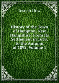 History of the Town of Hampton, New Hampshire: From Its Settlement in 1638, to the Autumn of 1892, Volume 1