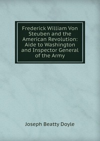 Frederick William Von Steuben and the American Revolution: Aide to Washington and Inspector General of the Army