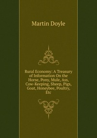 Rural Economy: A Treasury of Information On the Horse, Pony, Mule, Ass, Cow-Keeping, Sheep, Pigs, Goat, Honeybee, Poultry, Etc