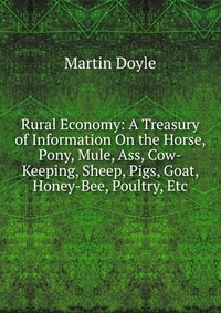 Rural Economy: A Treasury of Information On the Horse, Pony, Mule, Ass, Cow-Keeping, Sheep, Pigs, Goat, Honey-Bee, Poultry, Etc