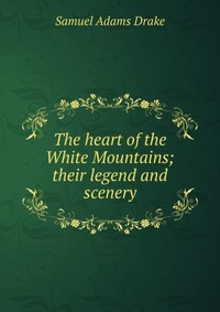 The heart of the White Mountains; their legend and scenery