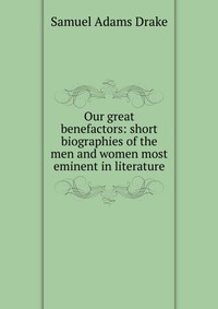 Our great benefactors: short biographies of the men and women most eminent in literature