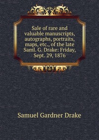 Sale of rare and valuable manuscripts, autographs, portraits, maps, etc., of the late Saml. G. Drake: Friday, Sept. 29, 1876