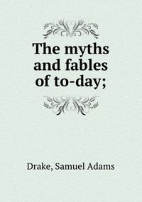 Samuel Adams Drake - «The myths and fables of to-day;»