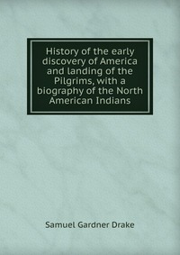 History of the early discovery of America and landing of the Pilgrims, with a biography of the North American Indians