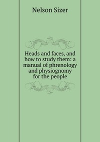 Heads and faces, and how to study them: a manual of phrenology and physiognomy for the people