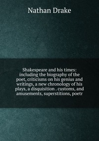 Shakespeare and his times: including the biography of the poet, criticisms on his genius and writings, a new chronology of his plays, a disquisition . customs, and amusements, superstitions, 