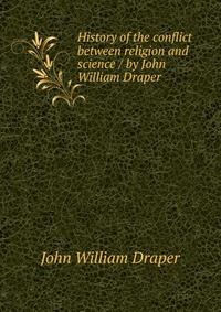 History of the conflict between religion and science / by John William Draper