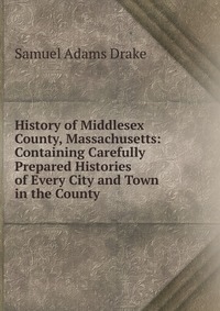 History of Middlesex County, Massachusetts: Containing Carefully Prepared Histories of Every City and Town in the County