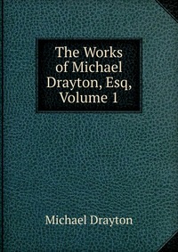 The Works of Michael Drayton, Esq, Volume 1