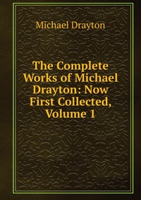 The Complete Works of Michael Drayton: Now First Collected, Volume 1