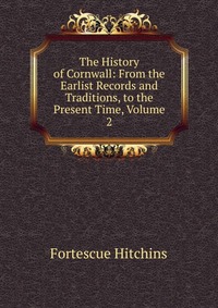 The History of Cornwall: From the Earlist Records and Traditions, to the Present Time, Volume 2