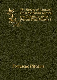 The History of Cornwall: From the Earlist Records and Traditions, to the Present Time, Volume 1