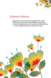 Corporation laws of the state of California, 1909. Citations are taken from the California reports up to and including volume 153, and from the California ... and are followed by later citati