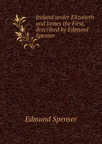 Ireland under Elizabeth and James the First, described by Edmund Spenser