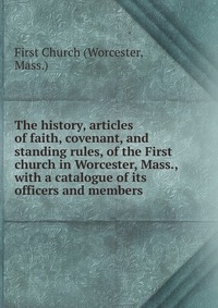 The history, articles of faith, covenant, and standing rules, of the First church in Worcester, Mass., with a catalogue of its officers and members