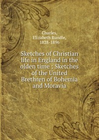 Sketches of Christian life in England in the olden time ; Sketches of the United Brethren of Bohemia and Moravia