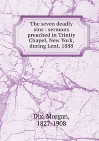 The seven deadly sins : sermons preached in Trinity Chapel, New York, during Lent, 1888